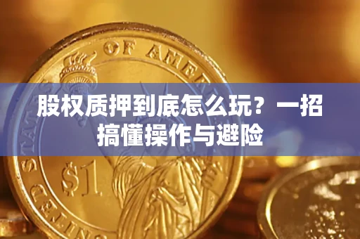 北京股权质押到底怎么玩?一招搞懂操作与避险 北京股权质押到底怎么玩?一招搞懂操作与避险