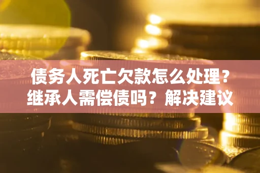 北京债务人死亡欠款怎么处理?继承人需偿债吗?解决建议 北京债务人死亡欠款怎么处理?继承人需偿债吗?解决建议